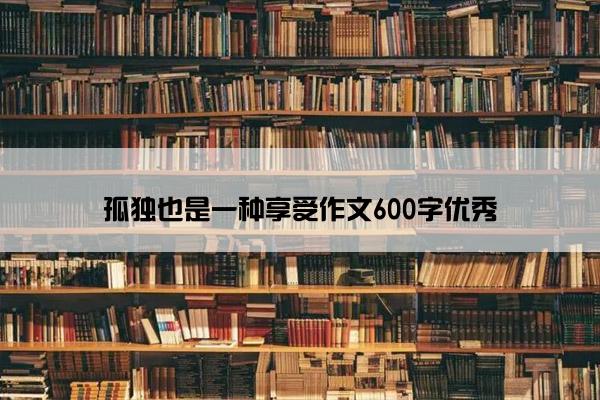孤独也是一种享受作文600字优秀 孤独也是一种享受作文600字优秀