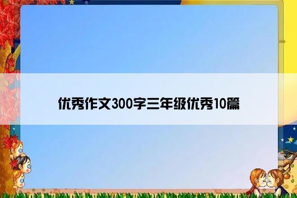 优秀作文300字三年级优秀10篇