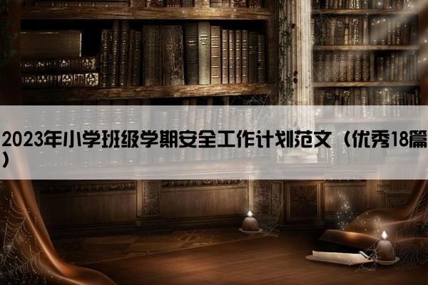 2023年小学班级学期安全工作计划范文（优秀18篇）
