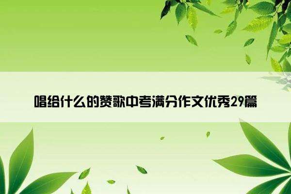 唱给什么的赞歌中考满分作文优秀29篇