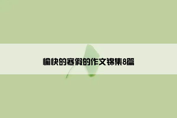 愉快的寒假的作文锦集8篇 愉快的寒假的作文锦集8篇