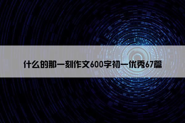 什么的那一刻作文600字初二优秀67篇 什么的那一刻作文600字初二优秀67篇