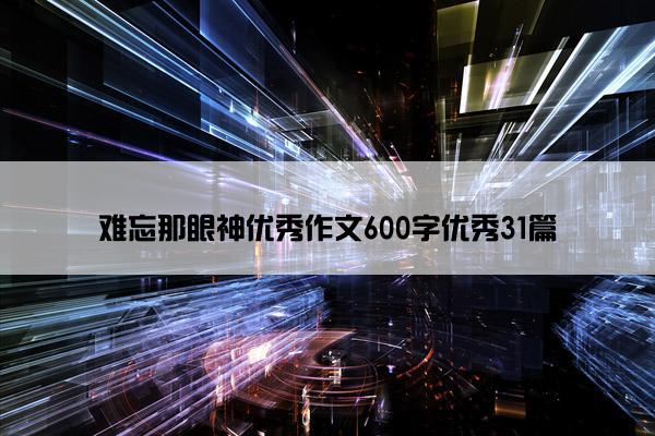 难忘那眼神优秀作文600字优秀31篇