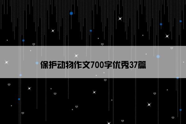 保护动物作文700字优秀37篇