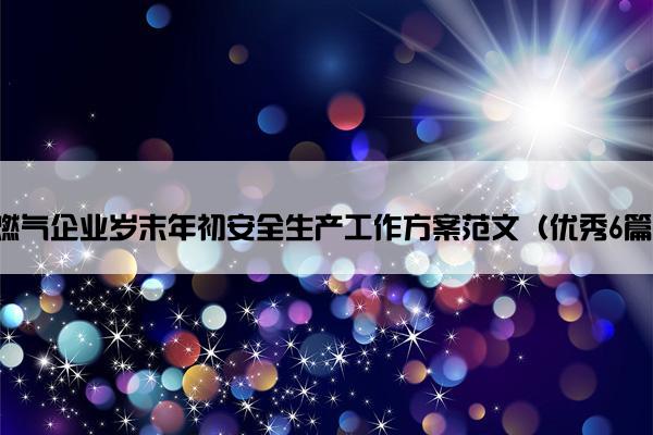 燃气企业岁末年初安全生产工作方案范文（优秀6篇）