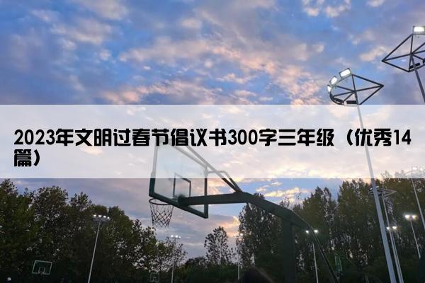 2023年文明过春节倡议书300字三年级（优秀14篇）