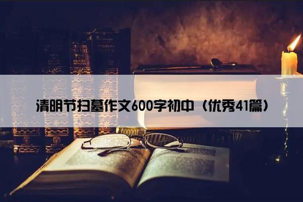 清明节扫墓作文600字初中(优秀41篇) 清明节扫墓作文600字初中(优秀41篇)