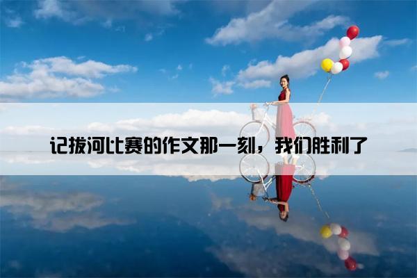 记拔河比赛的作文那一刻，我们胜利了