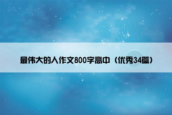 最伟大的人作文800字高中（优秀34篇）