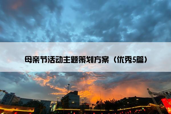 母亲节活动主题策划方案(优秀5篇) 母亲节活动主题策划方案(优秀5篇)