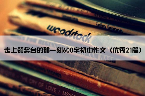 走上领奖台的那一刻600字初中作文（优秀21篇）