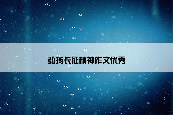 弘扬长征精神作文优秀 弘扬长征精神作文优秀