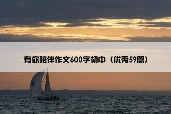 有你陪伴作文600字初中(优秀59篇) 有你陪伴作文600字初中(优秀59篇)