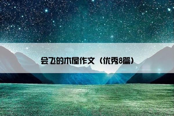 会飞的木屋作文(优秀8篇) 会飞的木屋作文(优秀8篇)