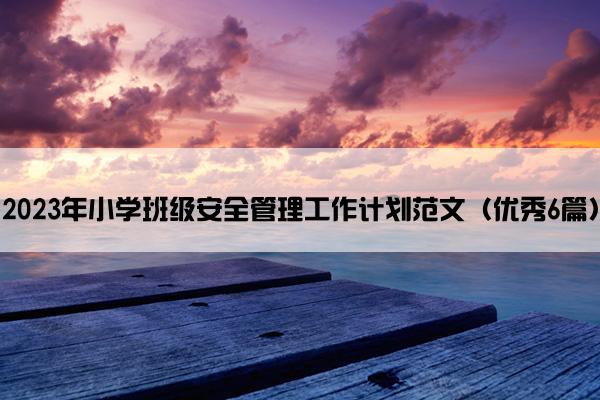 2023年小学班级安全管理工作计划范文（优秀6篇）