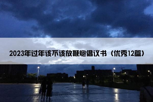2023年过年该不该放鞭炮倡议书(优秀12篇) 2023年过年该不该放鞭炮倡议书(优秀12篇)