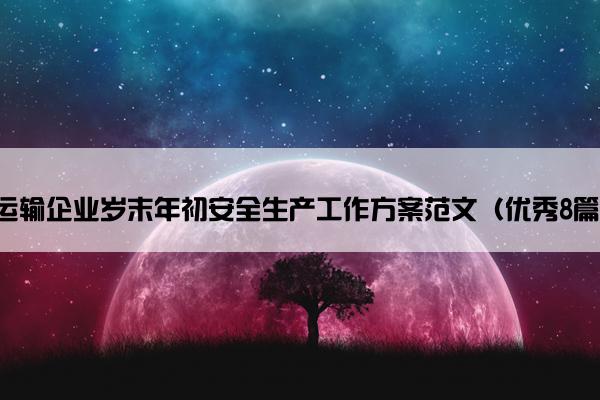 运输企业岁末年初安全生产工作方案范文(优秀8篇) 运输企业岁末年初安全生产工作方案范文(优秀8篇)