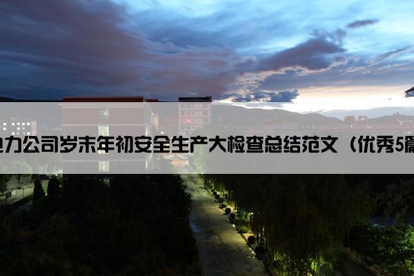 电力公司岁末年初安全生产大检查总结范文(优秀5篇) 电力公司岁末年初安全生产大检查总结范文(优秀5篇)