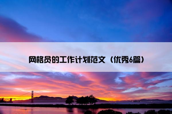 网格员的工作计划范文(优秀6篇) 网格员的工作计划范文(优秀6篇)