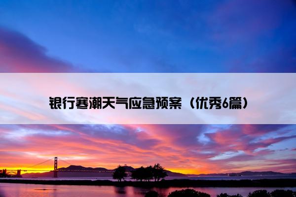 银行寒潮天气应急预案(优秀6篇) 银行寒潮天气应急预案(优秀6篇)