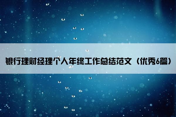 银行理财经理个人年终工作总结范文(优秀6篇) 银行理财经理个人年终工作总结范文(优秀6篇)