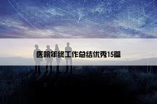 医院年终工作总结优秀15篇 医院年终工作总结优秀15篇