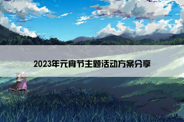 2023年元宵节主题活动方案分享 2023年元宵节主题活动方案分享