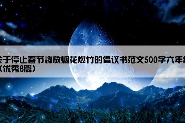 关于停止春节燃放烟花爆竹的倡议书范文500字六年级(优秀8篇) 关于停止春节燃放烟花爆竹的倡议书范文500字六年级(优秀8篇)