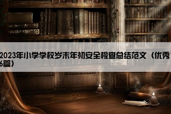 2023年小学学校岁末年初安全检查总结范文（优秀16篇）