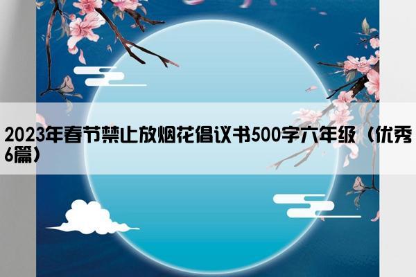 2023年春节禁止放烟花倡议书500字六年级（优秀6篇）