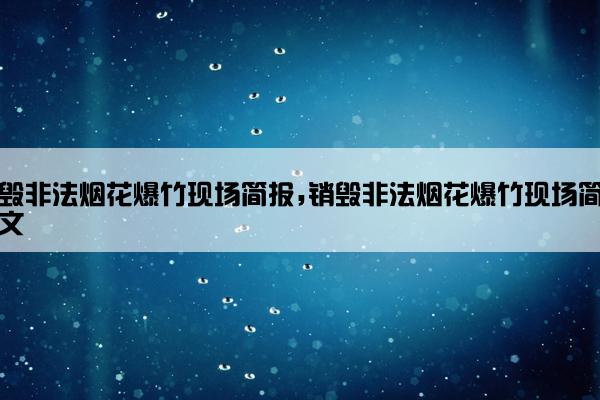 销毁非法烟花爆竹现场简报,销毁非法烟花爆竹现场简报范文
