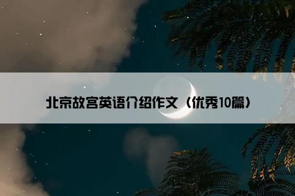 北京故宫英语介绍作文(优秀10篇) 北京故宫英语介绍作文(优秀10篇)