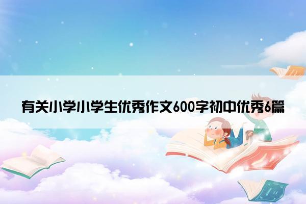 有关小学小学生优秀作文600字初中优秀6篇