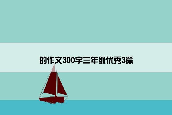 的作文300字三年级优秀3篇