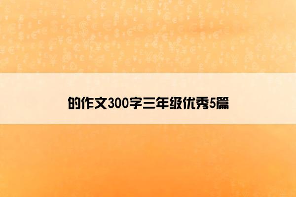 的作文300字三年级优秀5篇