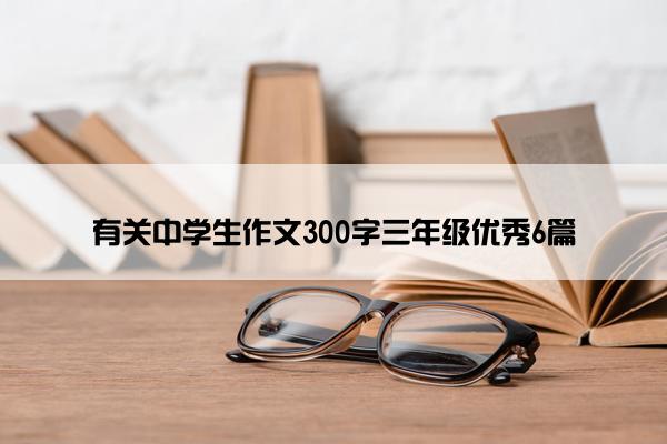有关中学生作文300字三年级优秀6篇 有关中学生作文300字三年级优秀6篇