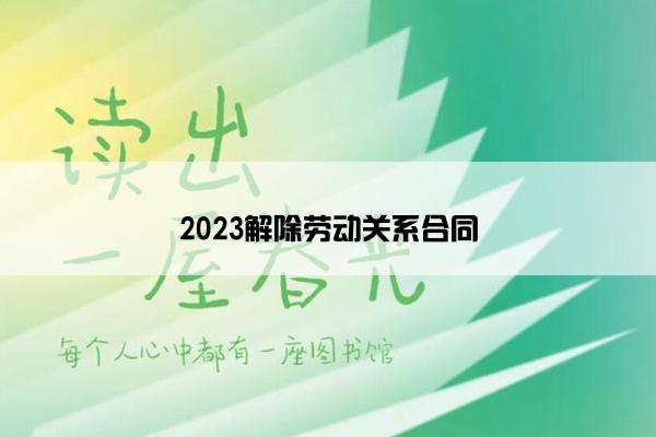 2023解除劳动关系合同 2023解除劳动关系合同