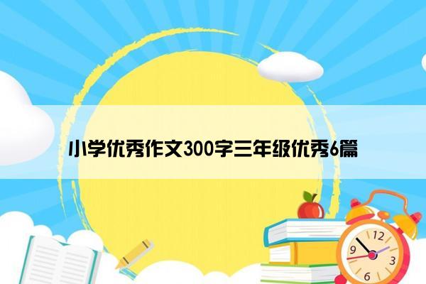 小学优秀作文300字三年级优秀6篇