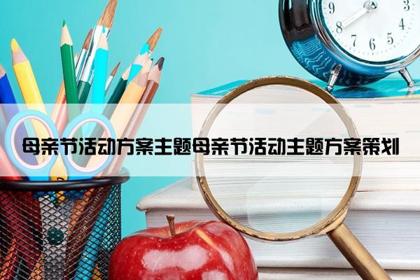 母亲节活动方案主题母亲节活动主题方案策划