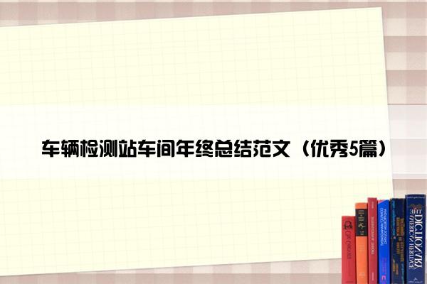 车辆检测站车间年终总结范文(优秀5篇) 车辆检测站车间年终总结范文(优秀5篇)