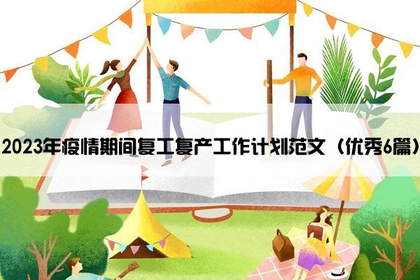 2023年疫情期间复工复产工作计划范文(优秀6篇) 2023年疫情期间复工复产工作计划范文(优秀6篇)