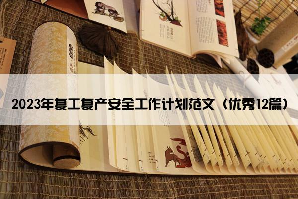 2023年复工复产安全工作计划范文(优秀12篇) 2023年复工复产安全工作计划范文(优秀12篇)