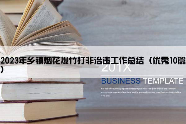 2023年乡镇烟花爆竹打非治违工作总结（优秀10篇）