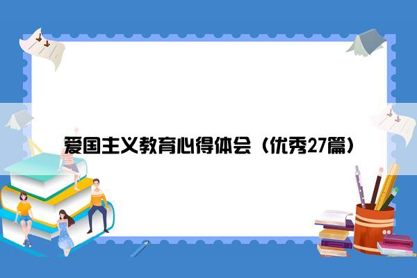 爱国主义教育心得体会（优秀27篇）