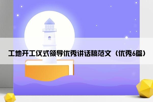 工地开工仪式领导优秀讲话稿范文（优秀6篇）