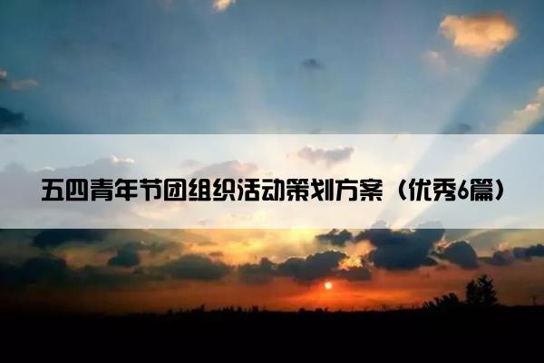 五四青年节团组织活动策划方案（优秀6篇）