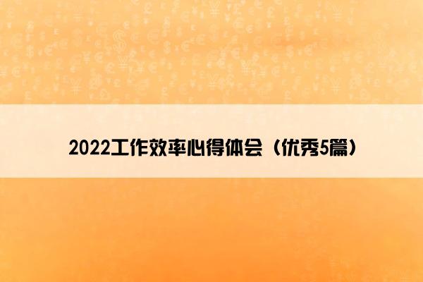 2022工作效率心得体会(优秀5篇) 2022工作效率心得体会(优秀5篇)