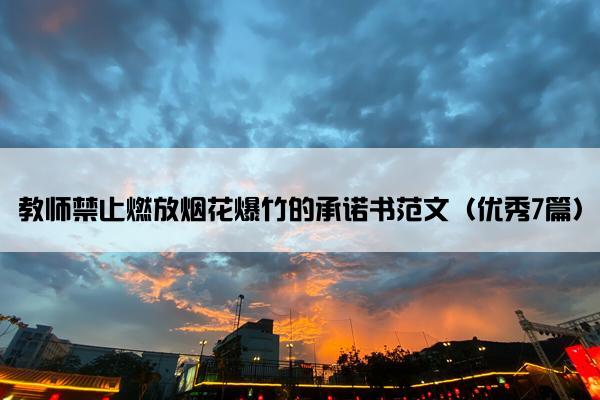 教师禁止燃放烟花爆竹的承诺书范文(优秀7篇) 教师禁止燃放烟花爆竹的承诺书范文(优秀7篇)