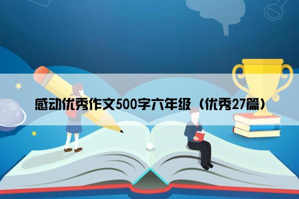 感动优秀作文500字六年级（优秀27篇）