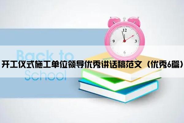 开工仪式施工单位领导优秀讲话稿范文（优秀6篇）